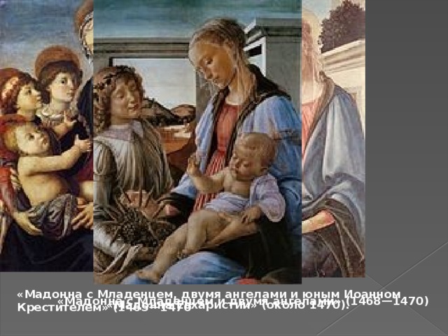 «Мадонна с Младенцем, двумя ангелами и юным Иоанном Крестителем» (1465—1470 «Мадонна с Младенцем и двумя ангелами» (1468—1470) «Мадонна Евхаристии» (около 1470). 