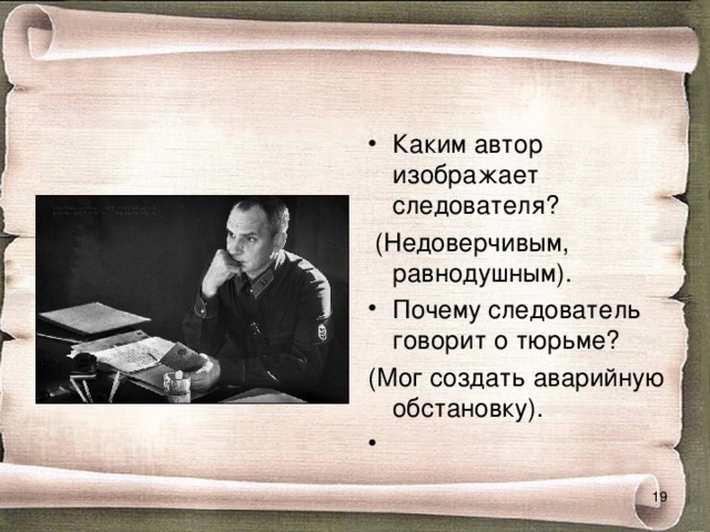 Каким автор изображает следователя?  (Недоверчивым, равнодушным). Почему следователь говорит о тюрьме? (Мог создать аварийную обстановку).     