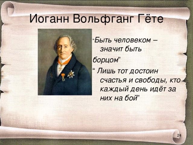 Иоганн Вольфганг Гёте “ Быть человеком – значит быть борцом ” “ Лишь тот достоин счастья и свободы, кто каждый день идёт за них на бой ”  