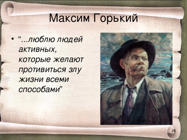 Максим Горький “ ... люблю людей активных, которые желают противиться злу жизни всеми способами ”   