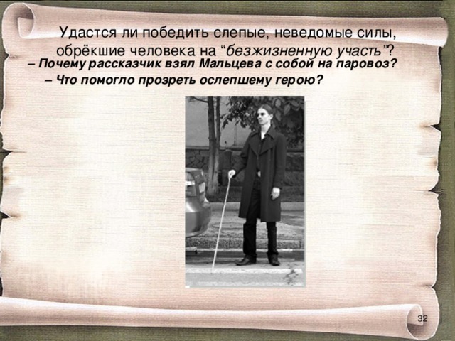  Удастся ли победить слепые, неведомые силы, обрёкшие человека на “ безжизненную участь” ?   –  Почему рассказчик взял Мальцева с собой на паровоз?  – Что помогло прозреть ослепшему герою?   