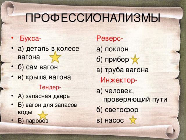 ПРОФЕССИОНАЛИЗМЫ  Букса- Реверс- а) деталь в колесе вагона б) сам вагон в) крыша вагона а) поклон б) прибор в) труба вагона  Инжектор- а) человек, проверяющий пути б) светофор в) насос  Тендер- А) запасная дверь Б) вагон для запасов воды В) паровоз  