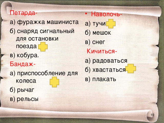 Петарда- а) фуражка машиниста б) снаряд сигнальный для остановки поезда в) кобура. Бандаж- а) приспособление для колеса б) рычаг в) рельсы Наволочь- а) тучи б) мешок в) снег  Кичиться- а) радоваться б) хвастаться в) плакать  