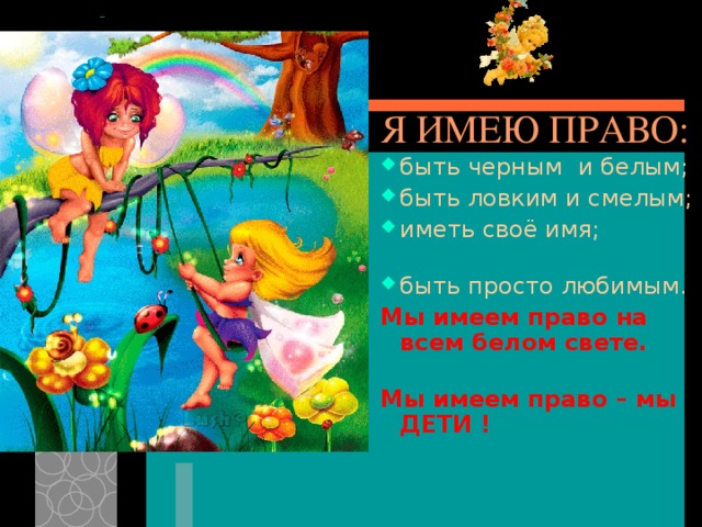  Я ИМЕЮ ПРАВО: быть черным и белым; быть ловким и смелым; иметь своё имя; быть просто любимым. Мы имеем право на всем белом свете. Мы имеем право – мы ДЕТИ  ! 