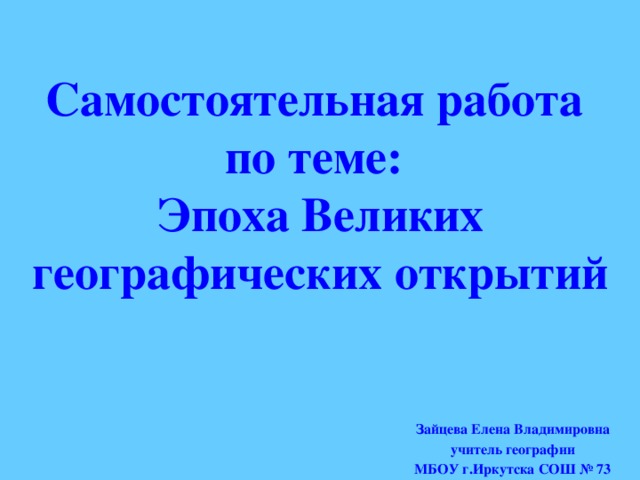 Самостоятельная работа  по теме:  Эпоха Великих географических открытий Зайцева Елена Владимировна учитель географии МБОУ г.Иркутска СОШ № 73