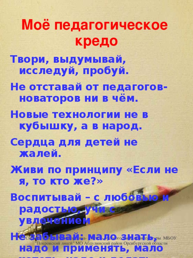 Моё педагогическое кредо Твори, выдумывай, исследуй, пробуй. Не отставай от педагогов-новаторов ни в чём. Новые технологии не в кубышку, а в народ. Сердца для детей не жалей. Живи по принципу «Если не я, то кто же?» Воспитывай – с любовью и радостью, учи c увлечением Не забывай: мало знать, надо и применять, мало хотеть, надо и делать. Сираева Диляра Минигареевна- учитель русского языка и литературы МБОУ 