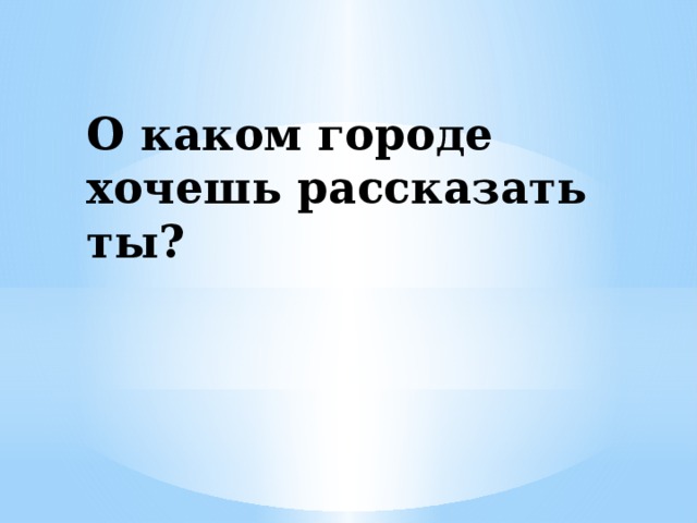 О каком городе хочешь рассказать ты? 