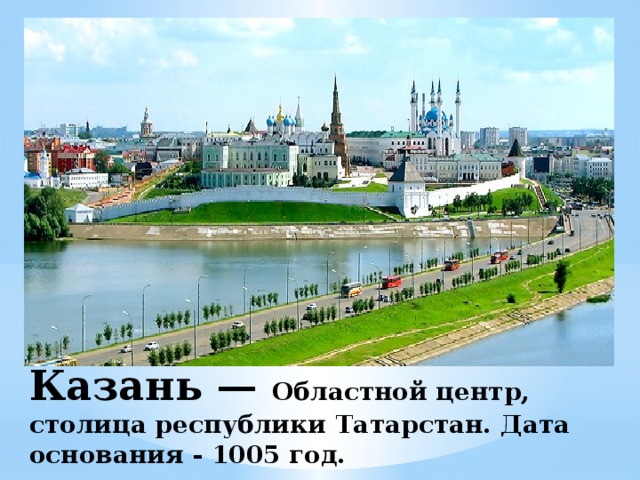 Казань — Областной центр, столица республики Татарстан. Дата основания - 1005 год. 