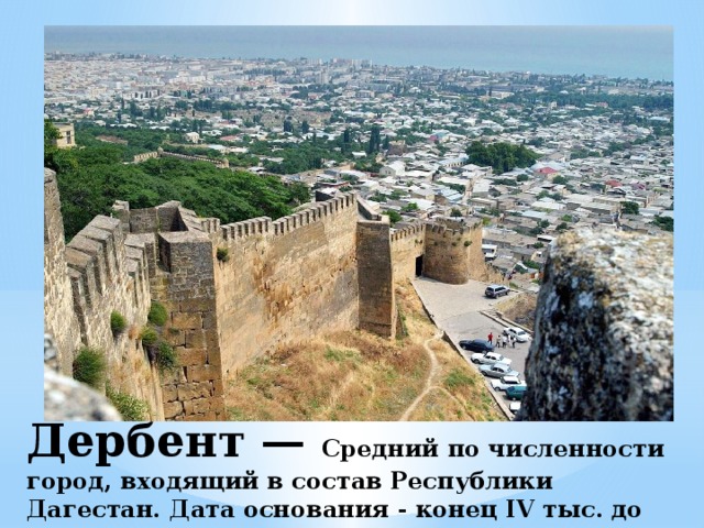 Дербент — Средний по численности город, входящий в состав Республики Дагестан. Дата основания - конец IV тыс. до н. э. 