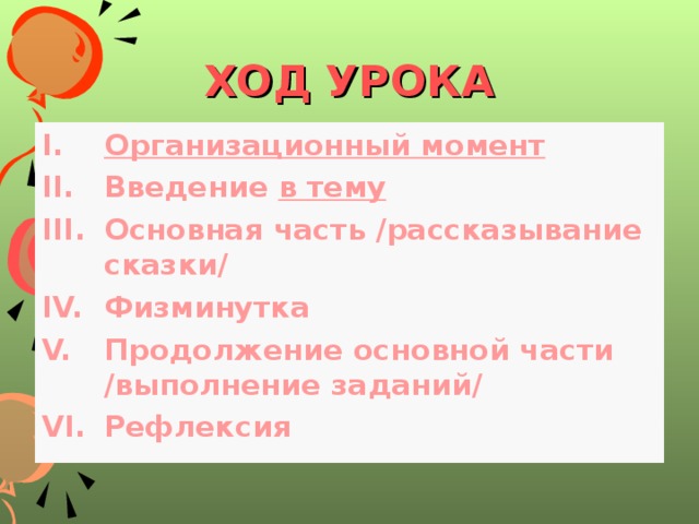 ХОД УРОКА Организационный момент Введение  в тему Основная  часть /рассказывание сказки/ Физминутка  Продолжение основной части /выполнение заданий/ Рефлексия   