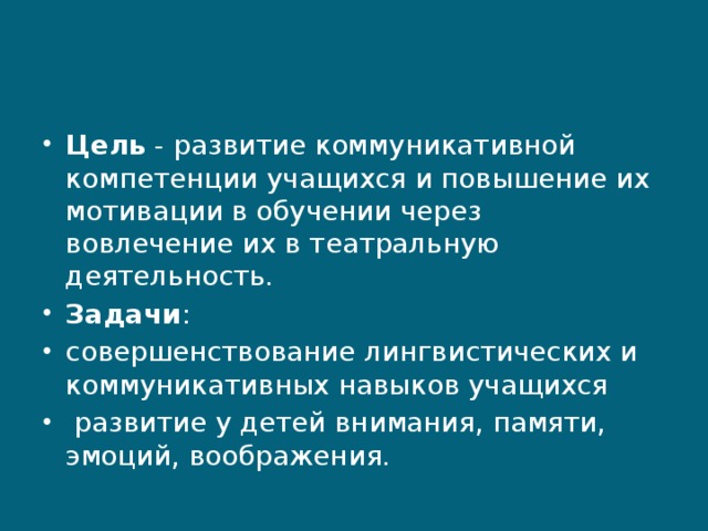 Цель - развитие коммуникативной компетенции учащихся и повышение их мотивации в обучении через вовлечение их в театральную деятельность. Задачи : совершенствование лингвистических и коммуникативных навыков учащихся  развитие у детей внимания, памяти, эмоций, воображения. 