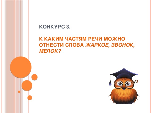 Конкурс 3.   К каким частям речи можно отнести слова жаркое, звонок, мелок?   