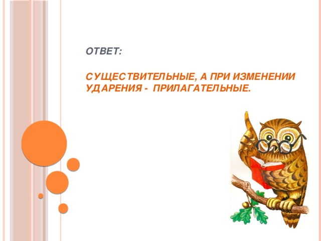 Ответ:   Существительные, а при изменении ударения - прилагательные.   