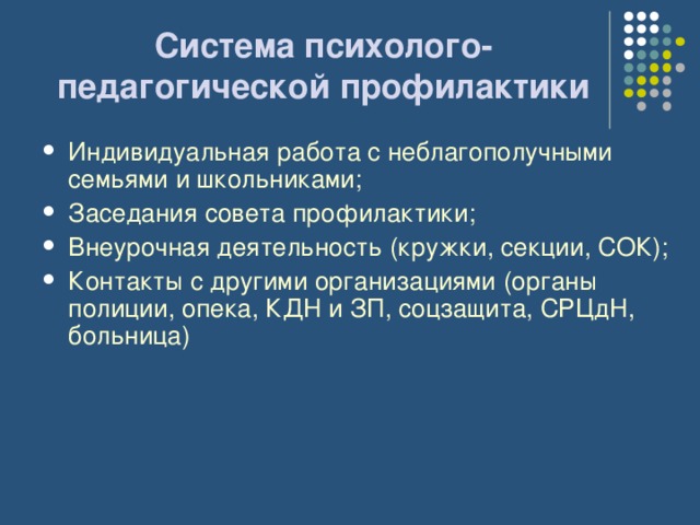 Система психолого-педагогической профилактики Индивидуальная работа с неблагополучными семьями и школьниками; Заседания совета профилактики; Внеурочная деятельность (кружки, секции, СОК); Контакты с другими организациями (органы полиции, опека, КДН и ЗП, соцзащита, СРЦдН, больница)  