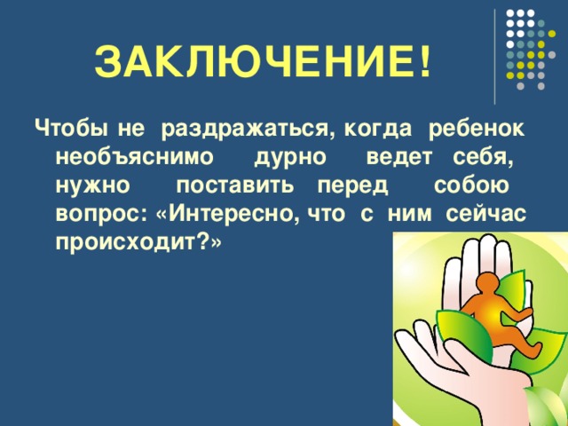 ЗАКЛЮЧЕНИЕ! Чтобы не раздражаться, когда ребенок необъяснимо дурно ведет себя, нужно поставить перед собою вопрос:  «Интересно, что с ним сейчас происходит?»  