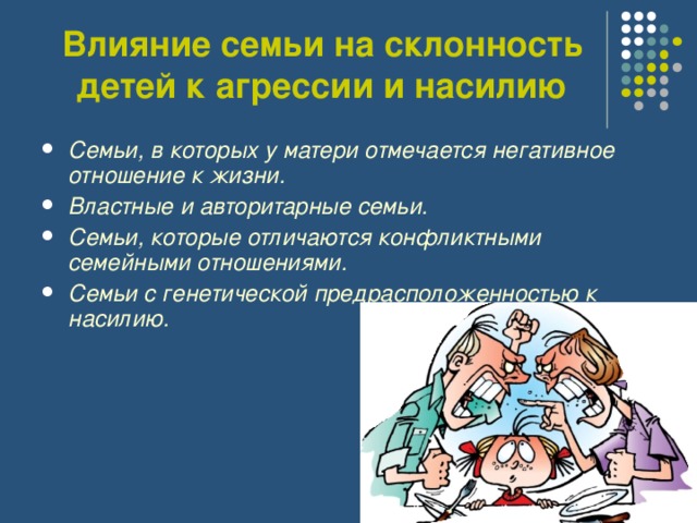 Влияние семьи на склонность детей к агрессии и насилию Семьи, в которых у матери отмечается негативное отношение к жизни.  Властные и авторитарные семьи.  Семьи, которые отличаются конфликтными семейными отношениями.  Семьи с генетической предрасположенностью к насилию.  