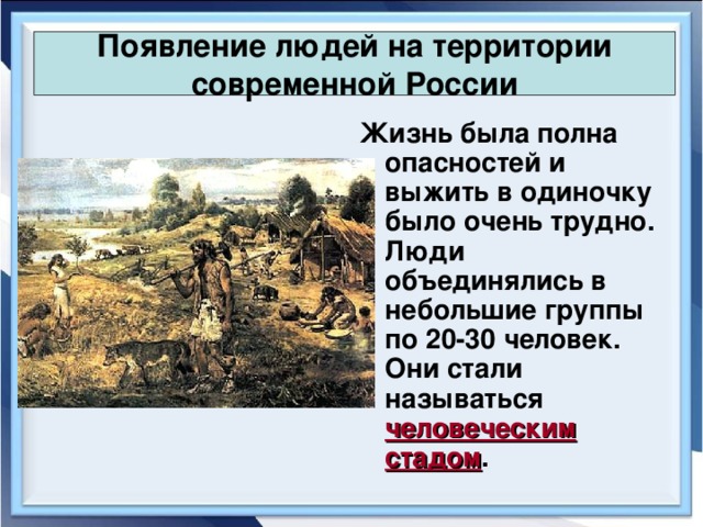 Появление людей на территории современной России Жизнь была полна опасностей и выжить в одиночку было очень трудно. Люди объединялись в небольшие группы по 20-30 человек. Они стали называться человеческим стадом .