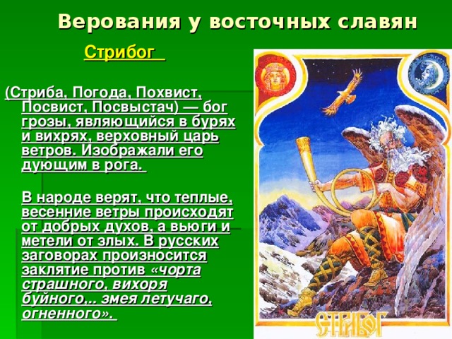 Верования у восточных славян Стрибог  (Стриба, Погода, Похвист, Посвист, Посвыстач) — бог грозы, являющийся в бурях и вихрях, верховный царь ветров. Изображали его дующим в рога.   В народе верят, что теплые, весенние ветры происходят от добрых духов, а вьюги и метели от злых. В русских заговорах произносится заклятие против  «чорта страшного, вихоря буйного,.. змея летучаго, огненного». 