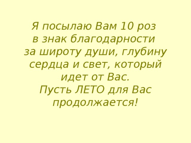 Я посылаю Вам 10 роз  в знак благодарности  за широту души, глубину сердца и свет, который идет от Вас.  Пусть ЛЕТО для Вас продолжается! 