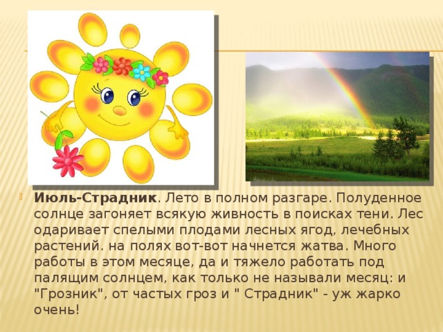 Июль-Страдник . Лето в полном разгаре. Полуденное солнце загоняет всякую живность в поисках тени. Лес одаривает спелыми плодами лесных ягод, лечебных растений. на полях вот-вот начнется жатва. Много работы в этом месяце, да и тяжело работать под палящим солнцем, как только не называли месяц: и 