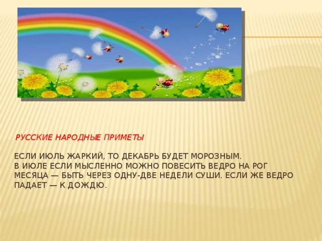   Русские народные приметы   Если июль жаркий, то декабрь будет морозным.  В июле если мысленно можно повесить ведро на рог месяца — быть через одну-две недели суши. Если же ведро падает — к дождю.