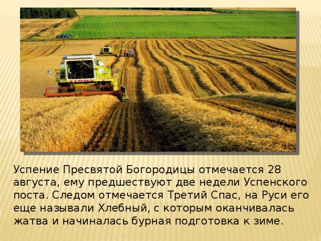 Успение Пресвятой Богородицы отмечается 28 августа, ему предшествуют две недели Успенского поста. Следом отмечается Третий Спас, на Руси его еще называли Хлебный, с которым оканчивалась жатва и начиналась бурная подготовка к зиме.