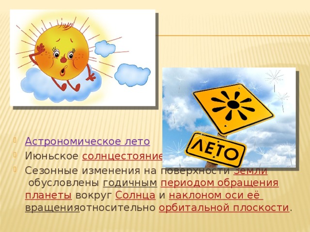 Астрономическое лето Июньское  солнцестояние Сезонные изменения на поверхности  Земли  обусловлены  годичным   периодом обращения   планеты  вокруг  Солнца  и  наклоном оси её вращения относительно  орбитальной плоскости