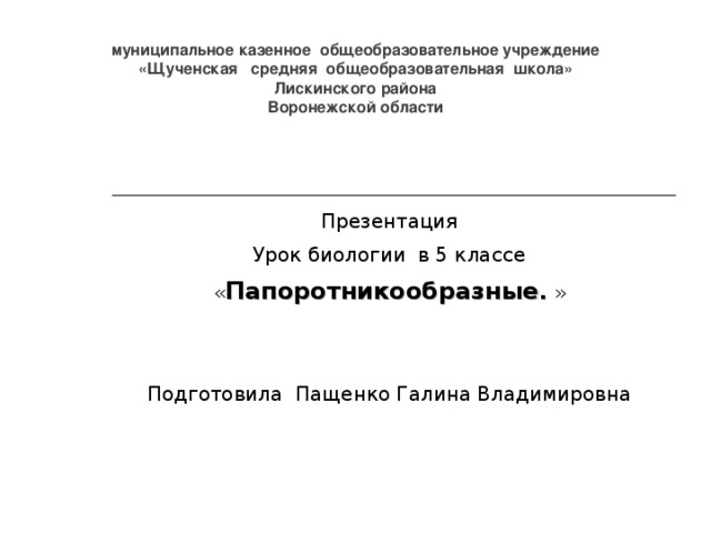 муниципальное казенное общеобразовательное учреждение  «Щученская средняя общеобразовательная школа»  Лискинского района  Воронежской области   Презентация Урок биологии в 5 классе « Папоротникообразные . » Подготовила Пащенко Галина Владимировна 