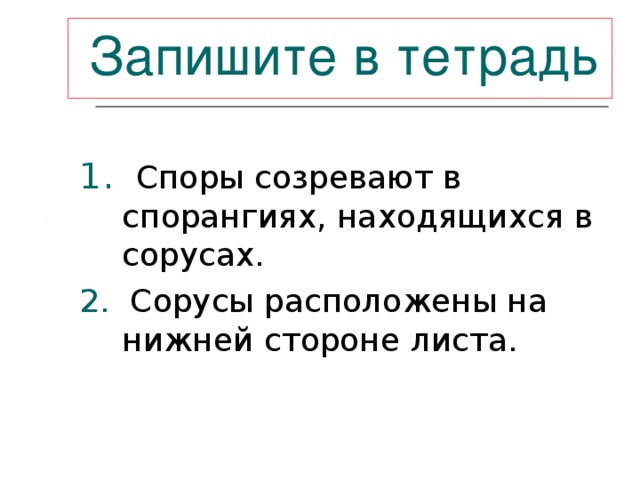  Запишите  в тетрадь  1. Споры созревают в спорангиях, находящихся в сорусах. 2. Сорусы расположены на нижней стороне листа. 