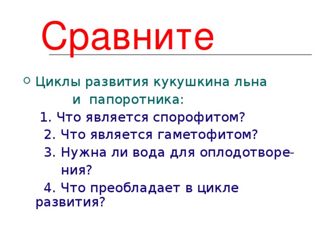 Сравните Циклы развития кукушкина льна   и  папоротника:  1. Что является спорофитом?  2. Что является гаметофитом?  3. Нужна ли вода для оплодотворе-  ния?  4. Что преобладает в цикле развития? 