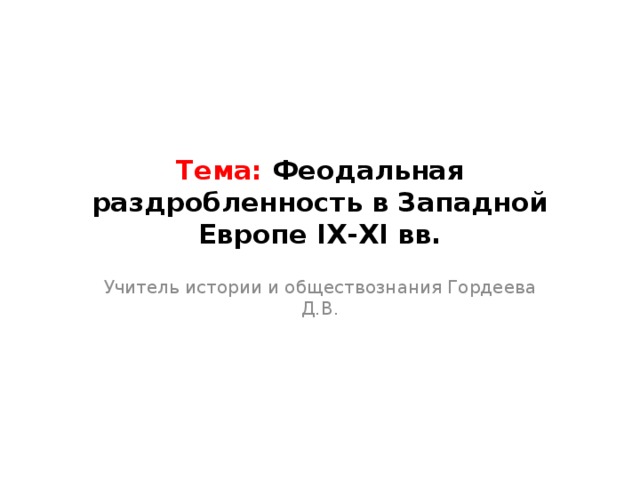 Тема: Феодальная раздробленность в Западной Европе IX-XI вв. Учитель истории и обществознания Гордеева Д.В. 