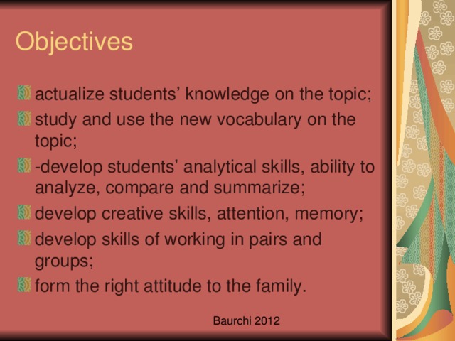 actualize students’ knowledge on the topic; study and use the new vocabulary on the topic; -develop students’ analytical skills, ability to analyze, compare and summarize; develop creative skills, attention, memory; develop skills of working in pairs and groups; form the right attitude to the family.