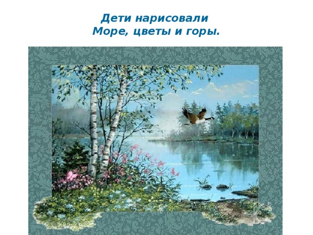 Дети нарисовали   Море, цветы и горы.