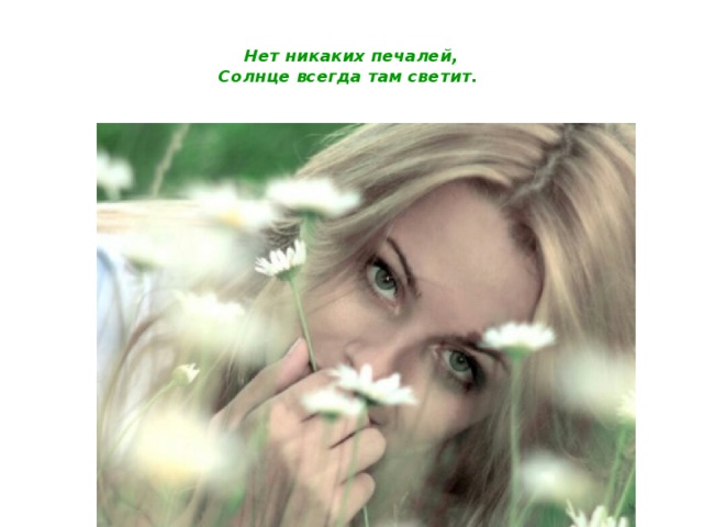 Нет никаких печалей,  Солнце всегда там светит. 