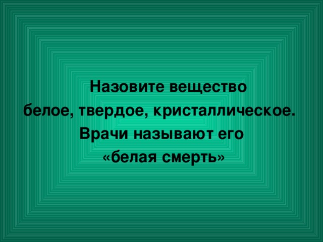 Назовите вещество белое, твердое, кристаллическое. Врачи называют его  «белая смерть»