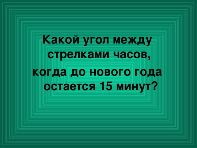 Какой угол между стрелками часов, когда до нового года остается 15 минут?