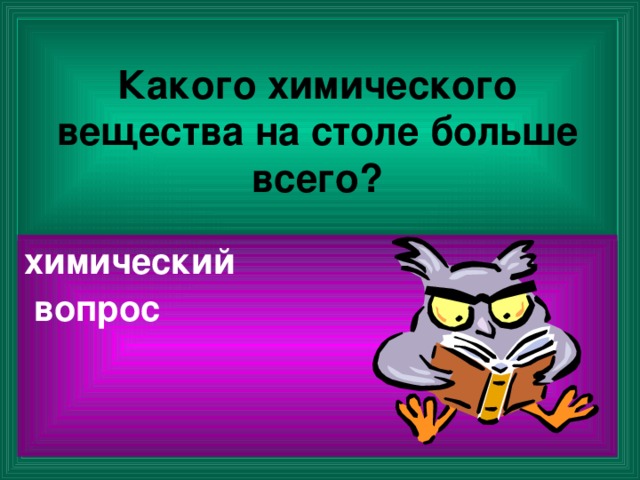 Какого химического вещества на столе больше всего? химический  вопрос