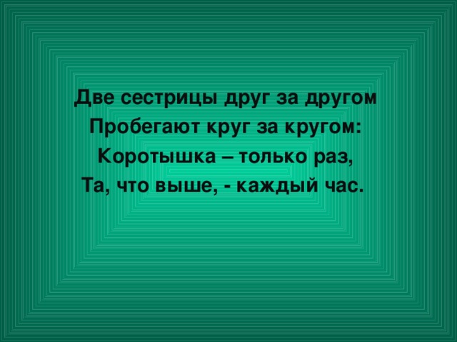 Две сестрицы друг за другом Пробегают круг за кругом: Коротышка – только раз, Та, что выше, - каждый час.