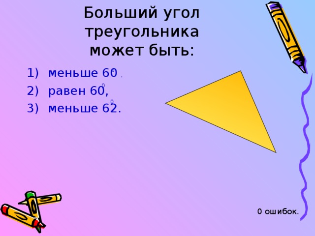 Больший угол треугольника  может быть: меньше 60 , равен 60, меньше 62. 0 0 0 0 ошибок. 