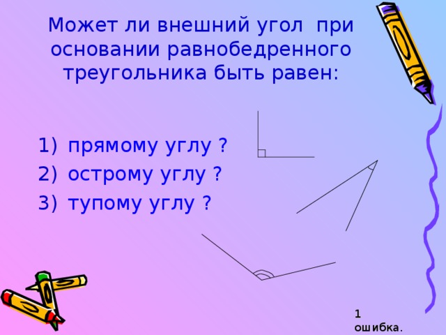 Может ли внешний угол при  основании равнобедренного  треугольника быть равен: прямому углу ? острому углу ? тупому углу ?  1 ошибка. 