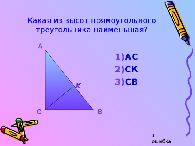 Какая из высот прямоугольного треугольника наименьшая? А АС СК СВ АС СК СВ АС СК СВ К С В 1 ошибка. 