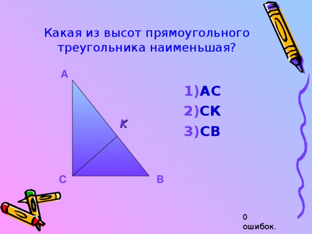 Какая из высот прямоугольного треугольника наименьшая? А АС СК СВ АС СК СВ АС СК СВ К С В 0 ошибок. 
