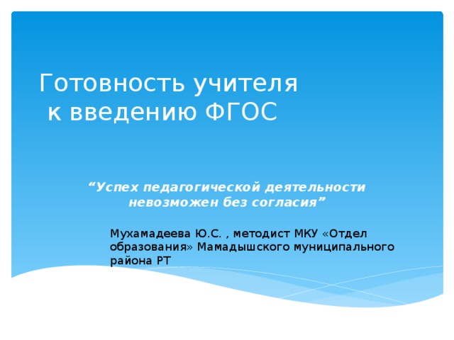 Готовность учителя  к введению ФГОС “ Успех педагогической деятельности невозможен без согласия” Мухамадеева Ю.С. , методист МКУ «Отдел образования» Мамадышского муниципального района РТ 