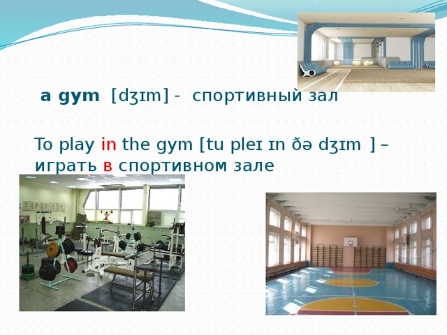  a gym   [dʒɪm] - спортивный зал To play in the gym [tu pleɪ ɪn ðə dʒɪm  ] – играть в спортивном зале 