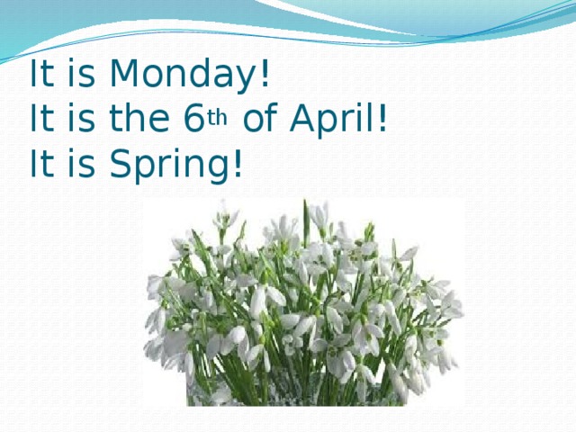 It is Monday!  It is the 6 th of April!  It is Spring! 