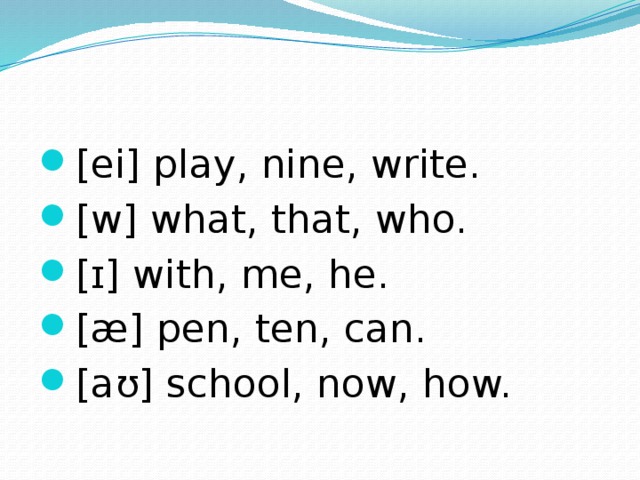 [ei] play, nine, write. [w] what, that, who. [ɪ] with, me, he. [æ] pen, ten, can. [aʊ] school, now, how. 