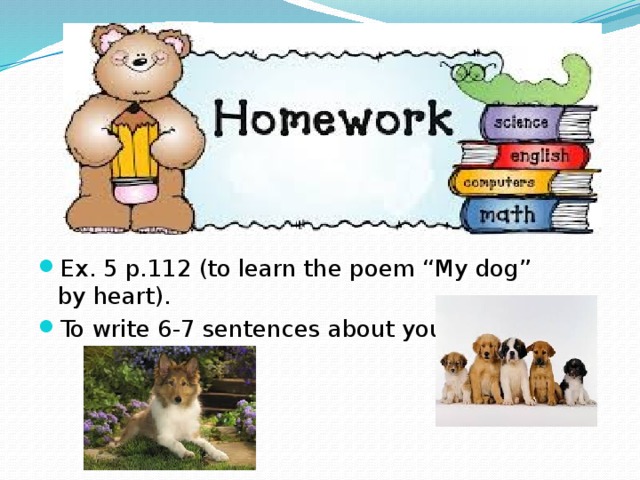 Ex. 5 p.112 (to learn the poem “My dog” by heart). To write 6-7 sentences about your pet! 