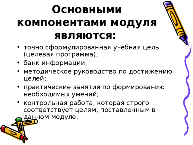 Основными компонентами модуля являются:  точно сформулированная учебная цель (целевая программа); банк информации; методическое руководство по достижению целей; практические занятия по формированию необходимых умений; контрольная работа, которая строго соответствует целям, поставленным в данном модуле. 