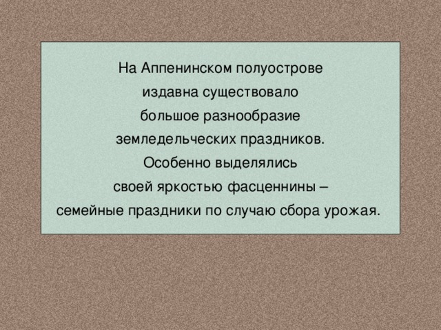 На Аппенинском полуострове издавна существовало большое разнообразие земледельческих праздников. Особенно выделялись своей яркостью фасценнины – семейные праздники по случаю сбора урожая. 