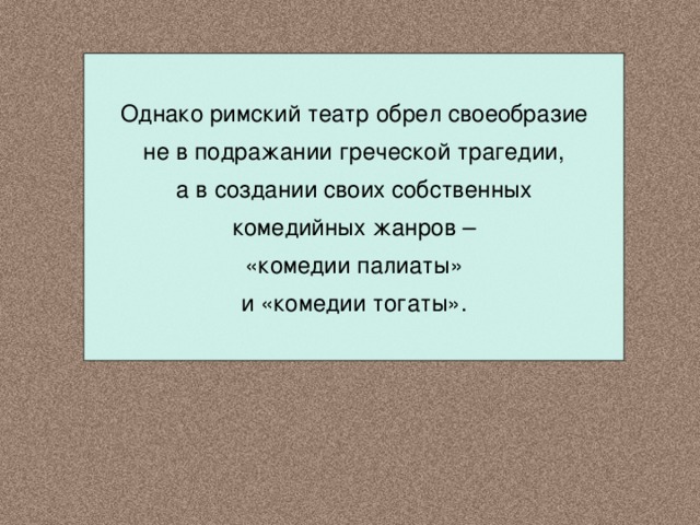 Однако римский театр обрел своеобразие не в подражании греческой трагедии, а в создании своих собственных комедийных жанров – «комедии палиаты» и «комедии тогаты». 